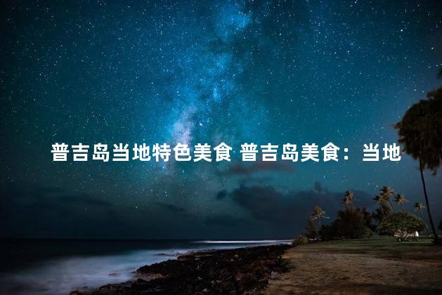 普吉岛当地特色美食 普吉岛美食：当地特色美味的尝试